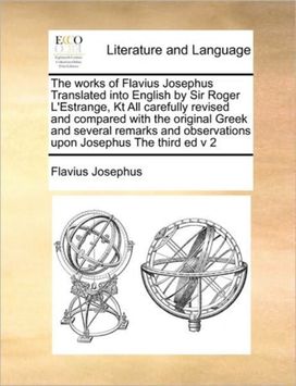 Works of Flavius Josephus Translated Into English by Sir Roger L'estrange, Kt All Carefully Revised and Compared with the Original Greek and Several Remarks and Observations upon Josephus the Third Ed v 2