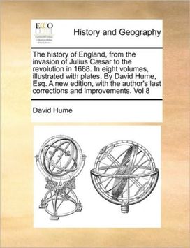History of England, from the Invasion of Julius Caesar to the Revolution in 1688. in Eight Volumes, Illustrated with Plates. by David Hume, Esq. a New Edition, with the Author's Last Corrections and Improvements. Vol 8