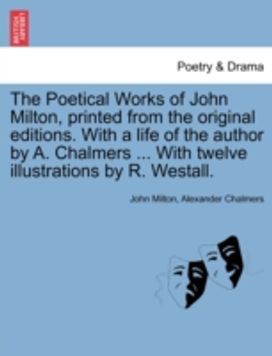 Poetical Works of John Milton, Printed from the Original Editions. with a Life of the Author by a. Chalmers ... with Twelve Illustrations by R. Westall.