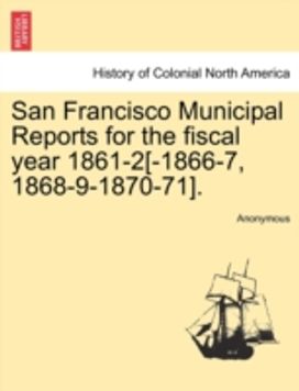 San Francisco Municipal Reports for the Fiscal Year 1861-2[-1866-7, 1868-9-1870-71].