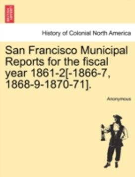San Francisco Municipal Reports for the Fiscal Year 1861-2[-1866-7, 1868-9-1870-71].
