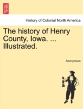 History of Henry County, Iowa. ... Illustrated. History of Henry County, Iowa. ... Illustrated.