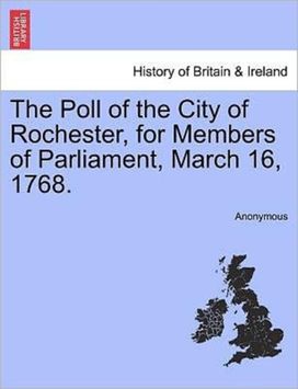 The Poll of the City of Rochester, for Members of Parliament, March 16, 1768. The Poll of the City of Rochester, for Members of Parliament, March 16, 1768.