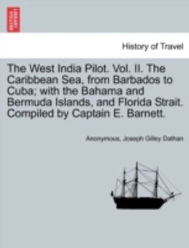West India Pilot. Vol. Ii. the Caribbean Sea, from Barbados to Cuba; with the Bahama and Bermuda Islands, and Florida Strait. Compiled by Captain E. Barnett.