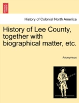 History of Lee County, Together with Biographical Matter, Etc. History of Lee County, Together with Biographical Matter, Etc.
