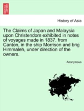 Claims of Japan and Malaysia upon Christendom Exhibited in Notes of Voyages Made in 1837, from Canton, in the Ship Morrison and Brig Himmaleh, Under Direction of the Owners.