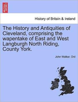 The History and Antiquities of Cleveland, Comprising the Wapentake of East and West Langburgh North Riding, County York.