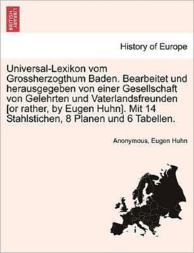 Universal-Lexikon Vom Grossherzogthum Baden. Bearbeitet Und Herausgegeben Von Einer Gesellschaft Von Gelehrten Und Vaterlandsfreunden [or Rather, by Eugen Huhn]. Mit 14 Stahlstichen, 8 Planen Und 6 Tabellen.