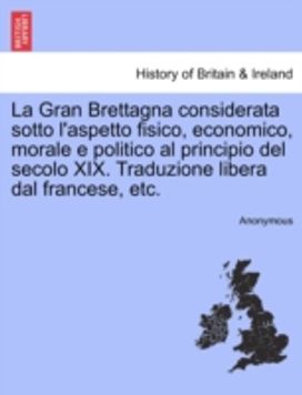 Gran Brettagna Considerata Sotto L'aspetto Fisico, Economico, Morale E Politico Al Principio Del Secolo Xix. Traduzione Libera Dal Francese, Etc.