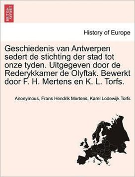 Geschiedenis Van Antwerpen Sedert De Stichting Der Stad Tot Onze Tyden. Uitgegeven Door De Rederykkamer De Olyftak. Bewerkt Door F. H. Mertens En K. L. Torfs.