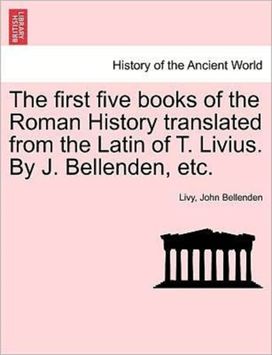 first five books of the Roman History translated from the Latin of T. Livius. By J. Bellenden, etc.
