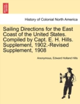 Sailing Directions for the East Coast of the United States. Compiled by Capt. E. H. Hills. Supplement, 1902.-Revised Supplement, 1908 Sailing Directions for the East Coast of the United States. Compiled by Capt. E. H. Hills. Supplement, 1902.-Revised Supplement, 1908