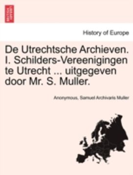 de Utrechtsche Archieven. I. Schilders-Vereenigingen Te Utrecht ... Uitgegeven Door Mr. S. Muller. de Utrechtsche Archieven. I. Schilders-Vereenigingen Te Utrecht ... Uitgegeven Door Mr. S. Muller.