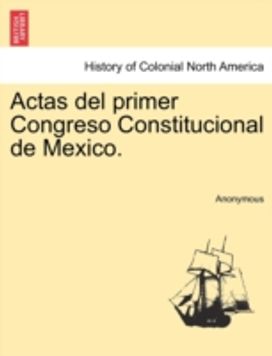 Actas Del Primer Congreso Constitucional De Mexico. Actas Del Primer Congreso Constitucional De Mexico.