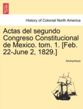 Actas Del Segundo Congreso Constitucional De Mexico. Tom. 1. [Feb. 22-June 2, 1829.]