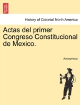 Actas Del Primer Congreso Constitucional De Mexico. Actas Del Primer Congreso Constitucional De Mexico.