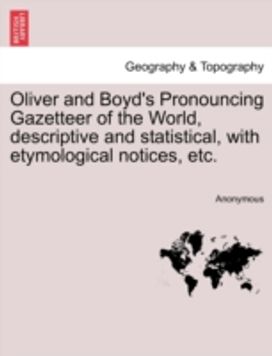 Oliver and Boyd's Pronouncing Gazetteer of the World, Descriptive and Statistical, with Etymological Notices, Etc. Oliver and Boyd's Pronouncing Gazetteer of the World, Descriptive and Statistical, with Etymological Notices, Etc.