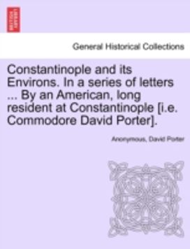 Constantinople and Its Environs. in a Series of Letters ... by an American, Long Resident at Constantinople [i.e. Commodore David Porter].