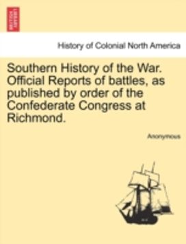 Southern History of the War. Official Reports of Battles, as Published by Order of the Confederate Congress at Richmond.