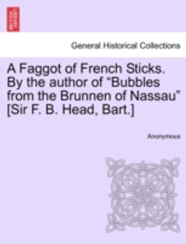 Faggot of French Sticks. by the Author of Bubbles from the Brunnen of Nassau [Sir F. B. Head, bart.]
