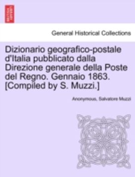 Dizionario Geografico-Postale D'italia Pubblicato Dalla Direzione Generale Della Poste Del Regno. Gennaio 1863. [Compiled by S. muzzi.]