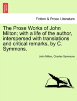 Prose Works of John Milton; with a Life of the Author, Interspersed with Translations and Critical Remarks, by C. Symmons. Prose Works of John Milton; with a Life of the Author, Interspersed with Translations and Critical Remarks, by C. Symmons.