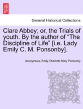 Clare Abbey; or, the Trials of Youth. by the Author of the Discipline of Life [i.e. Lady Emily C. M. Ponsonby].