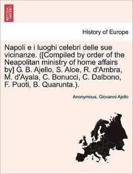 Napoli E I Luoghi Celebri Delle Sue Vicinanze. ([Compiled by Order of the Neapolitan Ministry of Home Affairs by] G. B. Ajello, S. Aloe, R. D'ambra, M. D'ayala, C. Bonucci, C. Dalbono, F. Puoti, B. quarunta.). Volume Ii