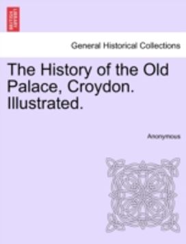History of the Old Palace, Croydon. Illustrated.