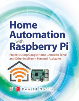Home Automation with Raspberry Pi: Projects Using Google Home, Amazon Echo, and Other Intelligent Personal Assistants Home Automation with Raspberry Pi: Projects Using Google Home, Amazon Echo, and Other Intelligent Personal Assistants
