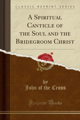 Spiritual Canticle of the Soul and the Bridegroom Christ (Classic Reprint)