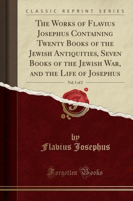 Works of Flavius Josephus Containing Twenty Books of the Jewish Antiquities, Seven Books of the Jewish War, and the Life of Josephus, Vol. 1 of 2 (Classic Reprint) Works of Flavius Josephus Containing Twenty Books of the Jewish Antiquities, Seven Books of the Jewish War, and the Life of Josephus, Vol. 1 of 2 (Classic Reprint)