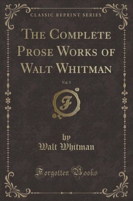 Complete Prose Works of Walt Whitman, Vol. 5 (Classic Reprint)