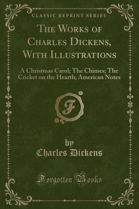 Works of Charles Dickens, With Illustrations: A Christmas Carol; The Chimes; The Cricket on the Hearth; American Notes (Classic Reprint)