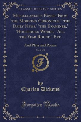 Miscellaneous Papers From 'the Morning Chronicle,' 'the Daily News,' 'the Examiner,' 'Household Words,' 'All the Year Round,' Etc, Vol. 2 of 2: And Plays and Poems (Classic Reprint)