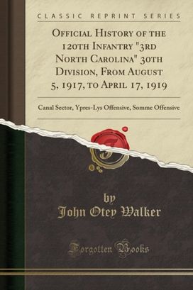 Official History of the 120th Infantry "3rd North Carolina" 30th Division, From August 5, 1917, to April 17, 1919: Canal Sector, Ypres-Lys Offensive, Somme Offensive (Classic Reprint) Official History of the 120th Infantry "3rd North Carolina" 30th Division, From August 5, 1917, to April 17, 1919: Canal Sector, Ypres-Lys Offensive, Somme Offensive (Classic Reprint)
