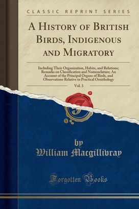 History of British Birds, Indigenous and Migratory, Vol. 3: Including Their Organization, Habits, and Relations; Remarks on Classification and Nomenclature; An Account of the Principal Organs of Birds, and Observations Relative to Practical Ornithology