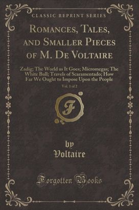 Romances, Tales, and Smaller Pieces of M. De Voltaire, Vol. 1 of 2: Zadig; The World as It Goes; Micromegas; The White Bull; Travels of Scaramentado; How Far We Ought to Impose Upon the People (Classic Reprint)