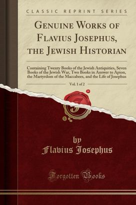 Genuine Works of Flavius Josephus, the Jewish Historian, Vol. 1 of 2: Containing Twenty Books of the Jewish Antiquities, Seven Books of the Jewish War, Two Books in Answer to Apion, the Martyrdom of the Maccabees, and the Life of Josephus Genuine Works of Flavius Josephus, the Jewish Historian, Vol. 1 of 2: Containing Twenty Books of the Jewish Antiquities, Seven Books of the Jewish War, Two Books in Answer to Apion, the Martyrdom of the Maccabees, and the Life of Josephus