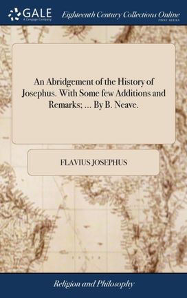 Abridgement of the History of Josephus. with some Few Additions and Remarks; ... by B. Neave. Abridgement of the History of Josephus. with some Few Additions and Remarks; ... by B. Neave.
