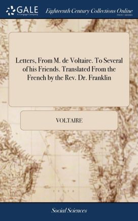 Letters, from M. De Voltaire. to Several of His Friends. Translated from the French by the Rev. Dr. Franklin