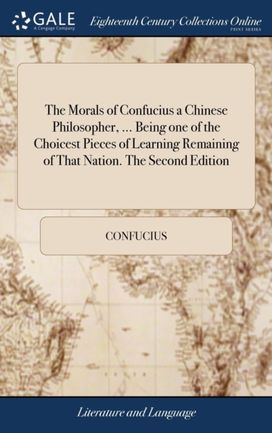 Morals of Confucius a Chinese Philosopher, ... Being One of the Choicest Pieces of Learning Remaining of that Nation. the Second Edition Morals of Confucius a Chinese Philosopher, ... Being One of the Choicest Pieces of Learning Remaining of that Nation. the Second Edition