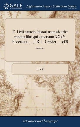 T. Livii Patavini Historiarum Ab Urbe Condita Libri Qui Supersunt Xxxv. Recensuit, ... J. B. L. Crevier, ... of 6; Volume 1