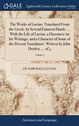Works of Lucian, Translated from the Greek, by Several Eminent Hands. ... with the Life of Lucian, a Discourse on His Writings, and a Character of some of the Present Translators. Written by John Dryden, ... of 4; Volume 3
