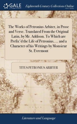 Works of Petronius Arbiter, in Prose and Verse. Translated from the Original Latin, by Mr. Addison. to Which are Prefix'd the Life of Petronius, ... and a Character of His Writings by Monsieur St. Evremont Works of Petronius Arbiter, in Prose and Verse. Translated from the Original Latin, by Mr. Addison. to Which are Prefix'd the Life of Petronius, ... and a Character of His Writings by Monsieur St. Evremont