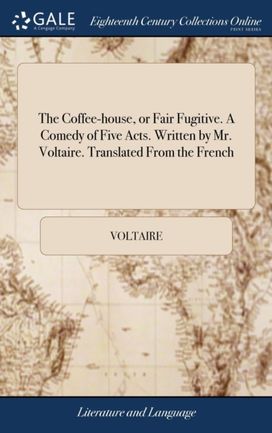 Coffee-House, or Fair Fugitive. a Comedy of Five Acts. Written by Mr. Voltaire. Translated from the French