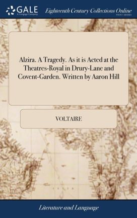Alzira. a Tragedy. as it is Acted at the Theatres-Royal in Drury-Lane and Covent-Garden. Written by Aaron Hill