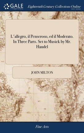 L'allegro, Il Penseroso, Ed Il Moderato. in Three Parts. Set to Musick by Mr. Handel L'allegro, Il Penseroso, Ed Il Moderato. in Three Parts. Set to Musick by Mr. Handel