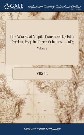 Works of Virgil, Translated by John Dryden, Esq. in Three Volumes. ... of 3; Volume 2 Works of Virgil, Translated by John Dryden, Esq. in Three Volumes. ... of 3; Volume 2