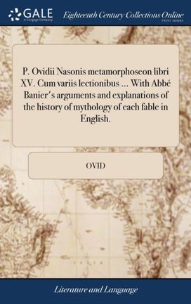 P. Ovidii Nasonis Metamorphoseon Libri Xv. Cum Variis Lectionibus ... with Abb  Banier's Arguments and Explanations of the History of Mythology of Each Fable in English.